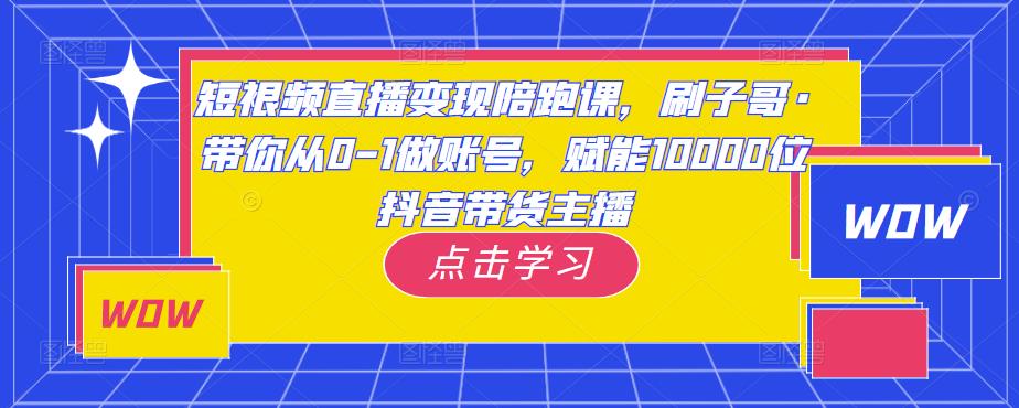 短视频直播变现陪跑课，刷子哥·带你从0-1做账号，赋能10000位抖音带货主播-副业宇宙