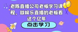 老陈直播公司老板学习课程，做娱乐直播的老板看这个-副业宇宙
