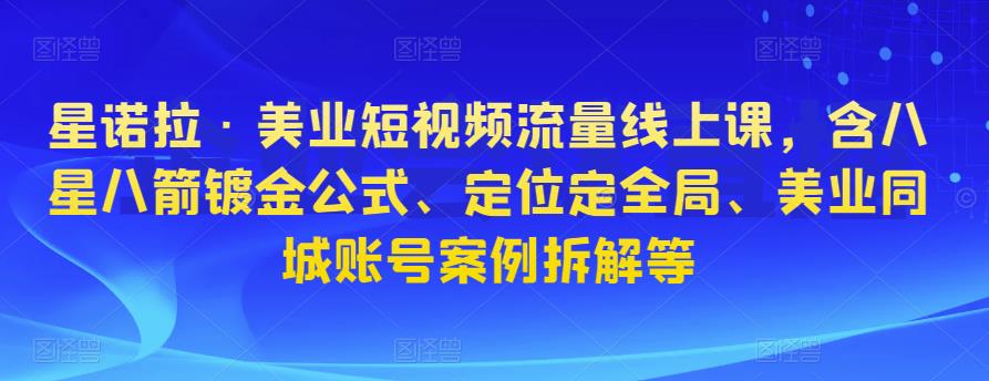 星诺拉·美业短视频流量线上课，含八星八箭镀金公式、定位定全局、美业同城账号案例拆解等-副业宇宙