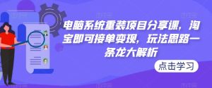 电脑系统重装项目分享课，淘宝即可接单变现，玩法思路一条龙大解析-副业宇宙