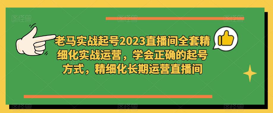 老马实战起号2023直播间全套精细化实战运营，学会正确的起号方式，精细化长期运营直播间-副业宇宙