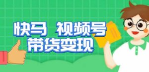 快马视频号带货变现课，货趋势分析，带货的进阶路线，变现模式拆解-副业宇宙