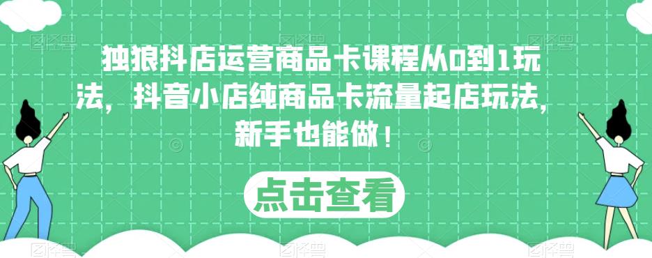 独狼抖店运营商品卡课程从0到1玩法，抖音小店纯商品卡流量起店玩法，新手也能做！-副业宇宙