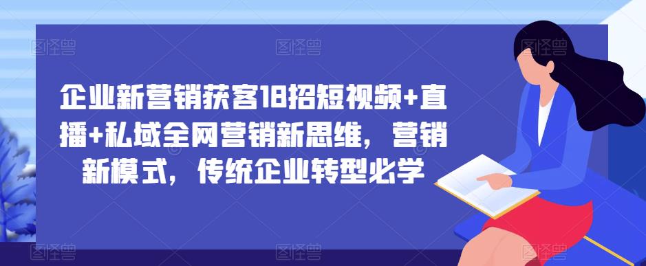 企业新营销获客18招短视频+直播+私域全网营销新思维，营销新模式，传统企业转型必学-副业宇宙