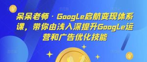 呆呆老师·Google启航变现体系课，带你由浅入深提升Google运营和广告优化技能-副业宇宙