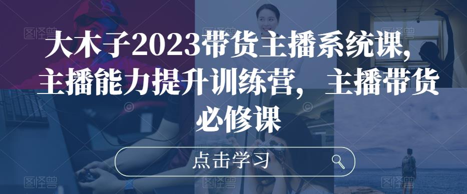 大木子2023带货主播系统课，主播能力提升训练营，主播带货必修课-副业宇宙
