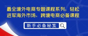 最全境外电商专题课程系列，轻松进军海外市场，跨境电商必备课程-副业宇宙