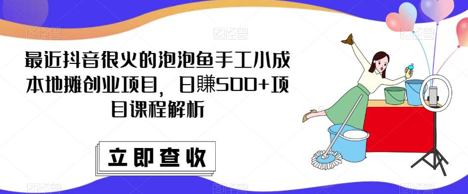 最近抖音很火的泡泡鱼手工小成本地摊创业项目，日賺500+项目课程解析-副业宇宙