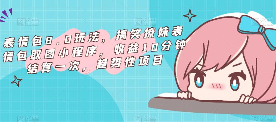 表情包8.0玩法，搞笑撩妹表情包取图小程序，收益10分钟结算一次，趋势性项目-副业宇宙