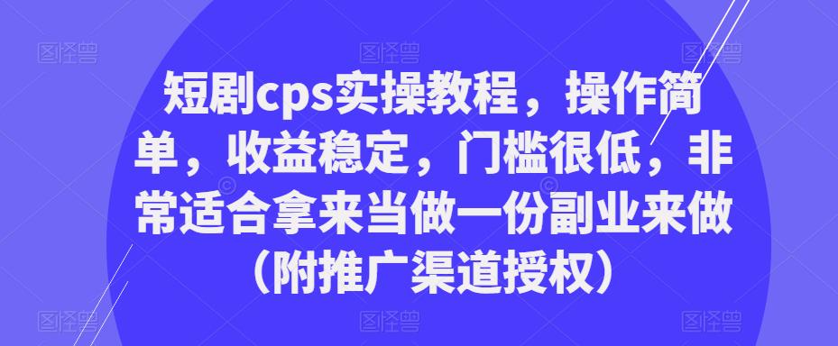 短剧cps实操教程，操作简单，收益稳定，门槛很低，非常适合拿来当做一份副业来做（附推广渠道授权）-副业宇宙