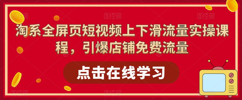 淘系全屏页短视频上下滑流量实操课程，引爆店铺免费流量-副业宇宙