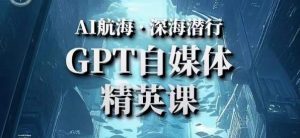 AI航海计划ChatGPT自媒体精英课，快速从入门到进阶（首创调教心流法|实战案例|内容自动化）-副业宇宙