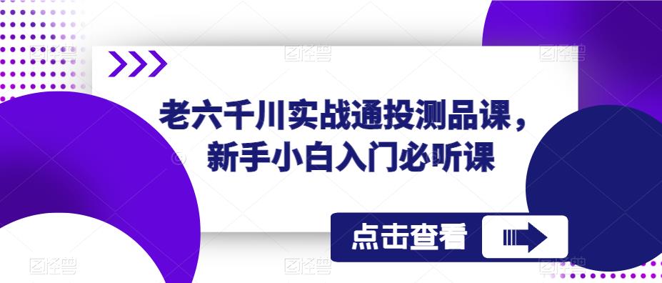 老六千川实战通投测品课，新手小白入门必听课-副业宇宙