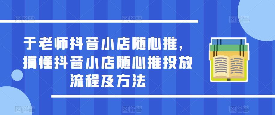 于老师抖音小店随心推，搞懂抖音小店随心推投放流程及方法-副业宇宙