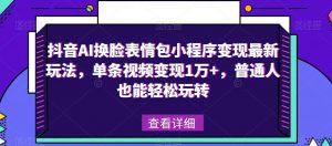 抖音AI换脸表情包小程序变现最新玩法，单条视频变现1万+，普通人也能轻松玩转！-副业宇宙