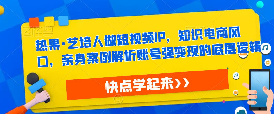热果·艺培人做短视频IP，知识电商风口，亲身案例解析账号强变现的底层逻辑-副业宇宙