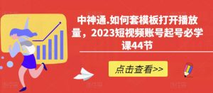 中神通.如何套模板打开播放量，2023短视频账号起号必学课44节（送钩子模板和文档资料）-副业宇宙