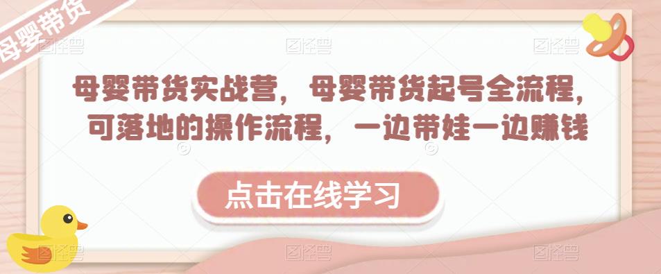 母婴带货实战营，母婴带货起号全流程，可落地的操作流程，一边带娃一边赚钱（附素材）-副业宇宙