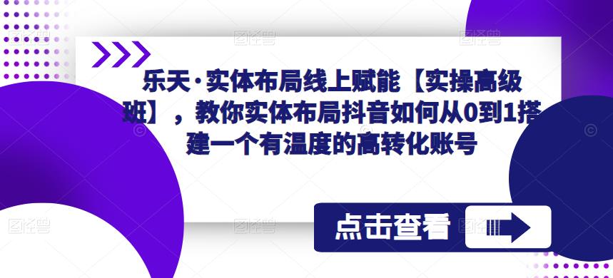 乐天·实体布局线上赋能【实操高级班】，教你实体布局抖音如何从0到1搭建一个有温度的高转化账号-副业宇宙