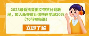 2023最新抖音图文带货计划教程，加入新赛道让你快速变现10万+（70节视频课）-副业宇宙
