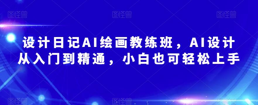 设计日记AI绘画教练班，AI设计从入门到精通，小白也可轻松上手-副业宇宙