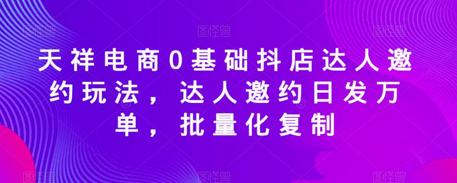 天祥电商0基础抖店达人邀约玩法，达人邀约日发万单，批量化复制-副业宇宙