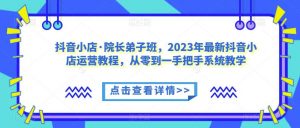 抖音小店·院长弟子班,2023年最新抖音小店运营教程,从零到一手把手系统教学-副业宇宙