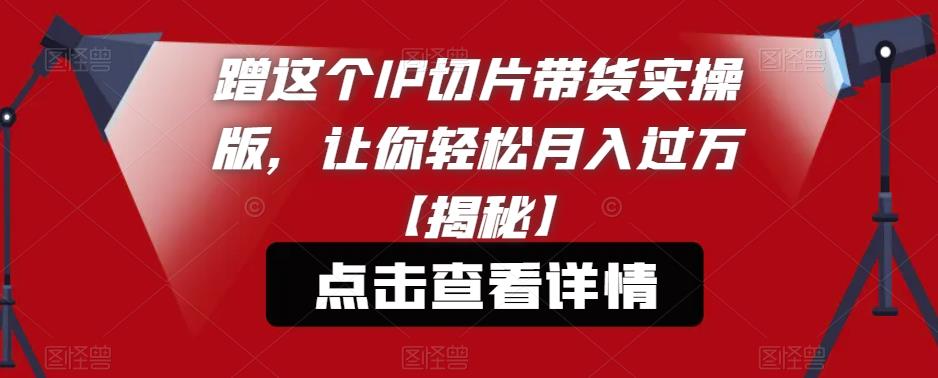 蹭这个IP切片带货实操版，让你轻松月入过万【揭秘】-副业宇宙