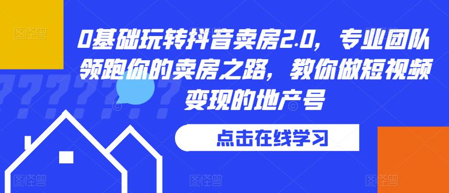 0基础玩转抖音卖房2.0，专业团队领跑你的卖房之路，教你做短视频变现的地产号-副业宇宙