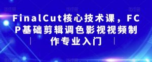 FinalCut核心技术课，FCP基础剪辑调色影视视频制作专业入门-副业宇宙