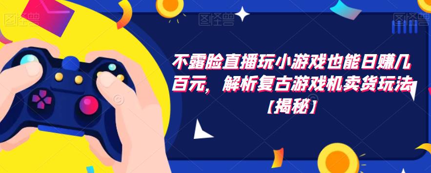 不露脸直播玩小游戏也能日赚几百元，解析复古游戏机卖货玩法【揭秘】-副业宇宙