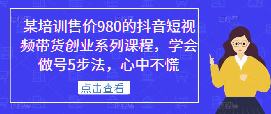某培训售价980的抖音短视频带货创业系列课程，学会做号5步法，心中不慌-副业宇宙
