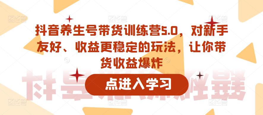 抖音养生号带货训练营5.0，对新手友好、收益更稳定的玩法，让你带货收益爆炸（更新）-副业宇宙