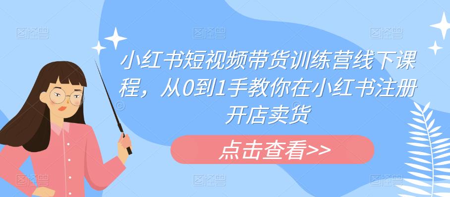 小红书短视频带货训练营线下课程，从0到1手教你在小红书注册开店卖货-副业宇宙