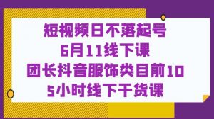 短视频日不落起号【6月11线下课】团长抖音服饰类目前10 5小时线下干货课-副业宇宙