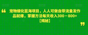 宠物细化蓝海项目，人人可做自带流量发作品就爆，掌握方法每天收入300－800+【揭秘】-副业宇宙