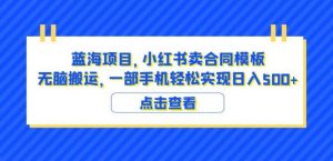 蓝海项目小红书卖合同模板无脑搬运一部手机日入500+(教程+4000份模板)【揭秘】-副业宇宙