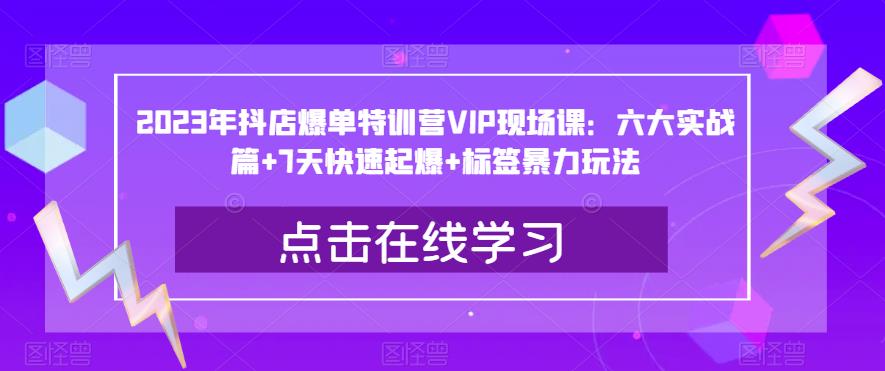 2023年抖店爆单特训营VIP现场课：六大实战篇+7天快速起爆+标签暴力玩法-副业宇宙