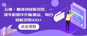 云逸·精准创业粉引流，一部手机操作无脑搬运，每日轻松引流100+-副业宇宙