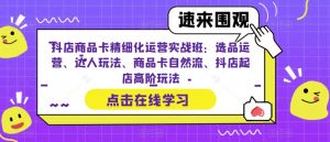 抖店商品卡精细化运营实战班:选品运营、达人玩法、商品卡自然流、抖店起店高阶玩法-副业宇宙