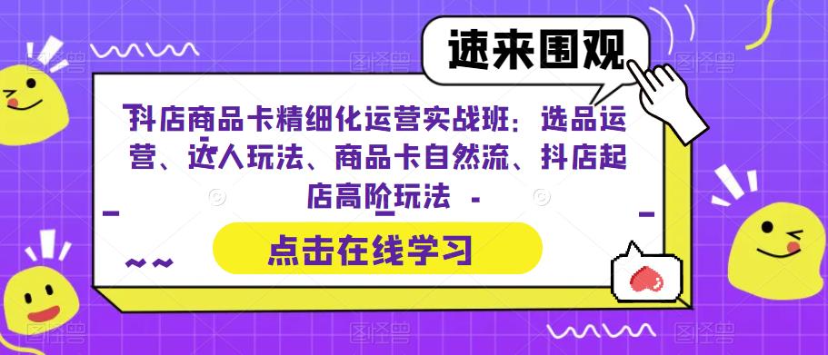 抖店商品卡精细化运营实战班：选品运营、达人玩法、商品卡自然流、抖店起店高阶玩法-副业宇宙