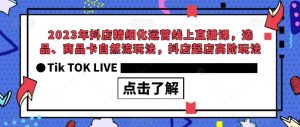 2023年抖店精细化运营线上直播课，选品、商品卡自然流玩法，抖店起店高阶玩法-副业宇宙