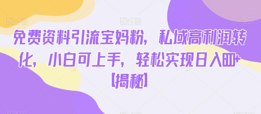 免费资料引流宝妈粉，私域高利润转化，小白可上手，轻松实现日入600+【揭秘】-副业宇宙