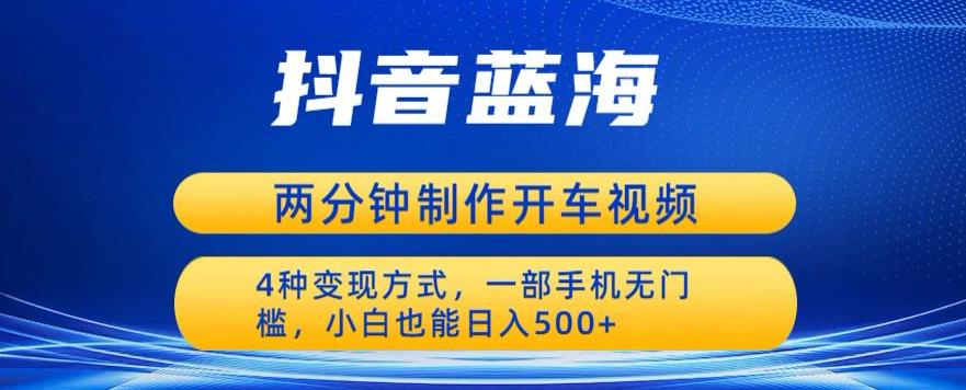 蓝海项目发布开车视频，两分钟一个作品，多种变现方式，一部手机无门槛小白也能日入500-副业宇宙