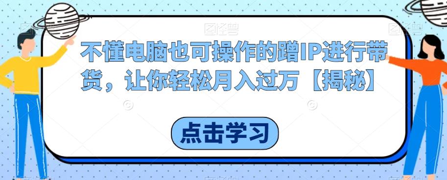 不懂电脑也可操作的蹭IP进行带货，让你轻松月入过万【揭秘】-副业宇宙