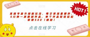 高端专业升级新玩法，毒文案流量爆炸，5分钟一条原创作品，单个作品轻轻松松变现500【揭秘】-副业宇宙