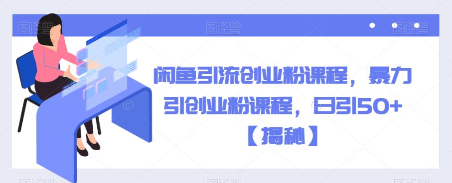 闲鱼引流创业粉课程，暴力引创业粉课程，日引50+【揭秘】-副业宇宙