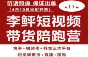 李鲆第17期短视频带货陪跑营，听话照做保证出单（短视频带货+直播+团购）-副业宇宙