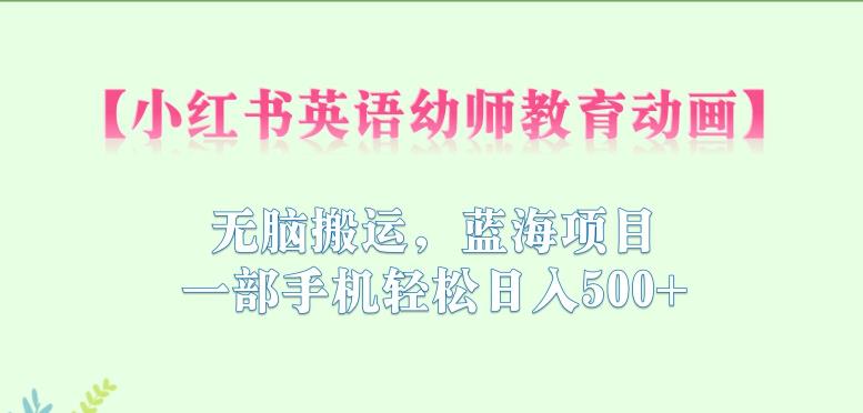 小红书英语幼师教育动画，无脑搬运，蓝海项目，一部手机轻松日入500+【揭秘】-副业宇宙
