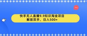 快手无人直播9.9知识淘金项目,解放双手,日入500+【揭秘】-副业宇宙